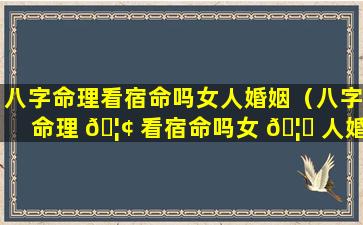 八字命理看宿命吗女人婚姻（八字命理 🦢 看宿命吗女 🦈 人婚姻怎么样）